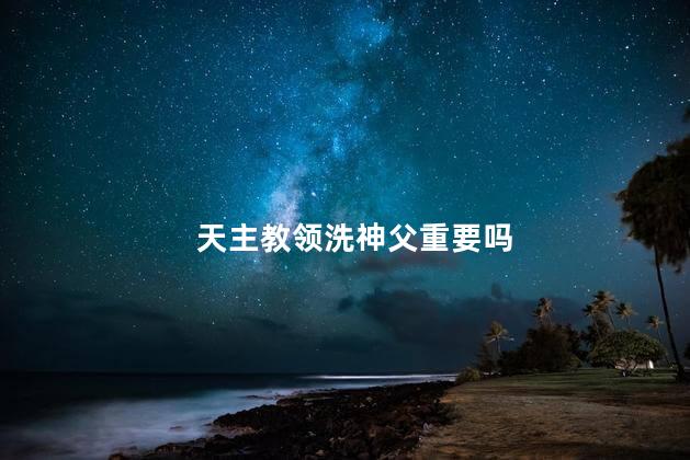 天主教领洗神父重要吗