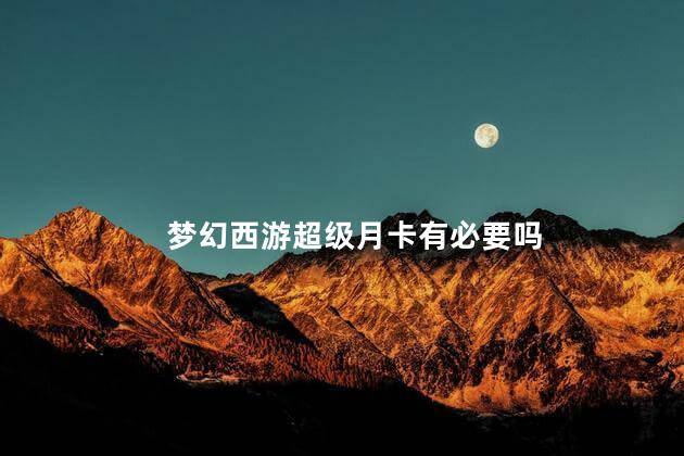 梦幻西游超级月卡有必要吗