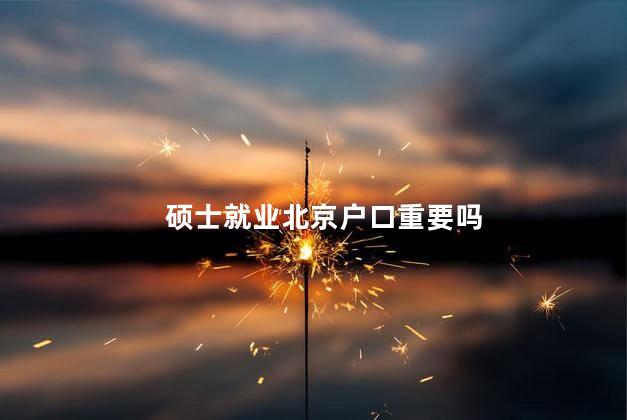 硕士就业北京户口重要吗
