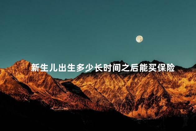 新生儿出生多少长时间之后能买保险