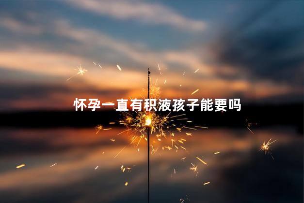怀孕一直有积液孩子能要吗