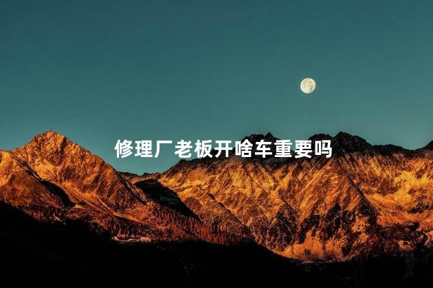 修理厂老板开啥车重要吗