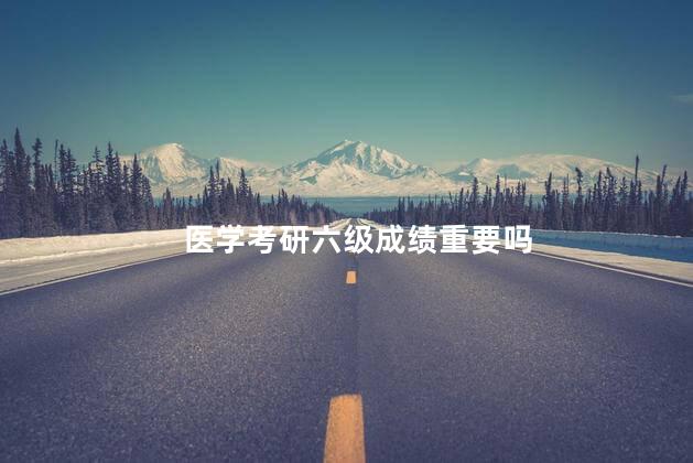 医学考研六级成绩重要吗