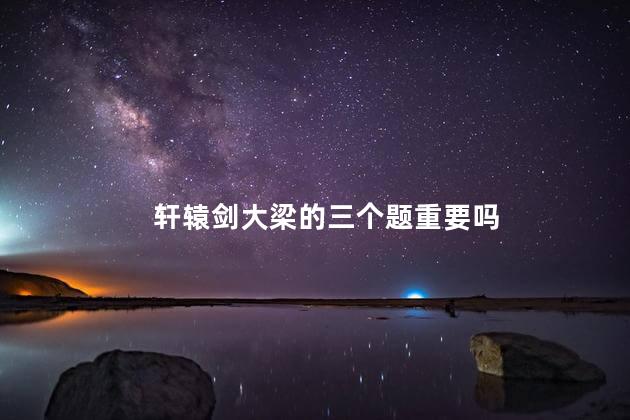 轩辕剑大梁的三个题重要吗
