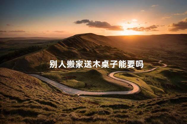 别人搬家送木桌子能要吗