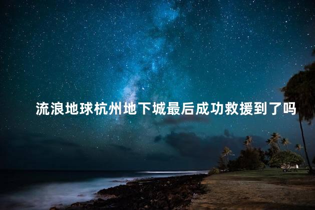 流浪地球杭州地下城最后成功救援到了吗