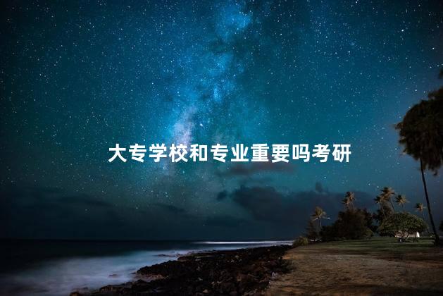 大专学校和专业重要吗考研