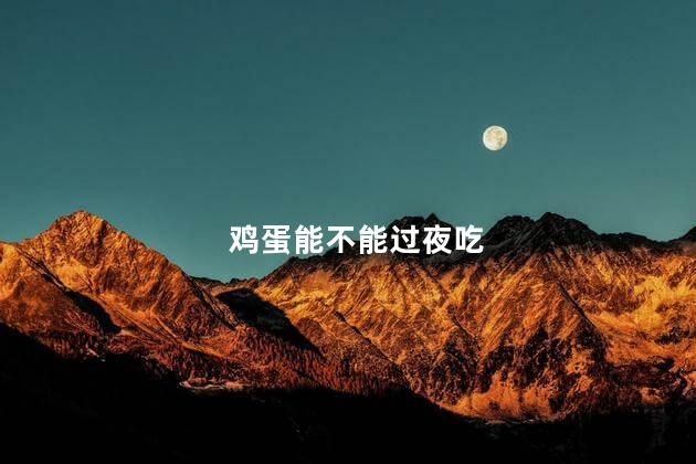 鸡蛋能不能过夜吃