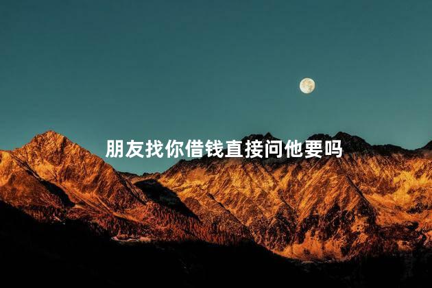 朋友找你借钱直接问他要吗