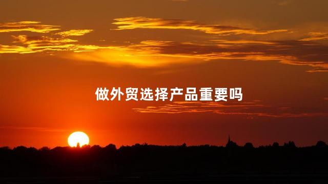 做外贸选择产品重要吗