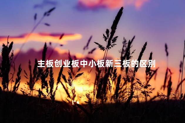 主板创业板中小板新三板的区别