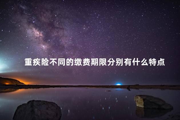 重疾险不同的缴费期限分别有什么特点