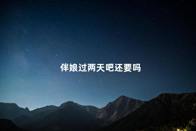 伴娘过两天吧还要吗