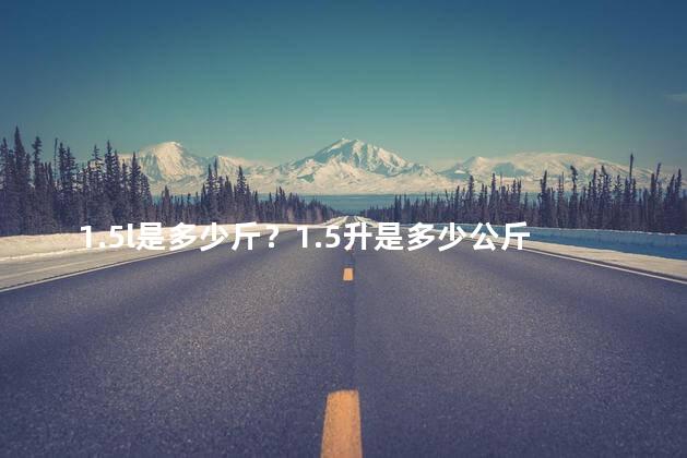 1.5l是多少斤？1.5升是多少公斤？