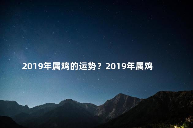 2019年属鸡的运势？2019年属鸡的运势展望