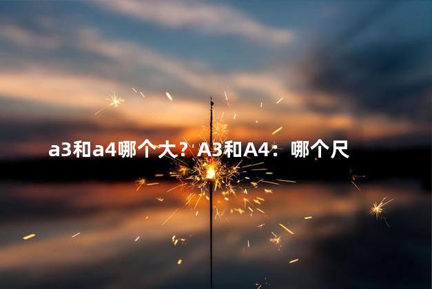 a3和a4哪个大？A3和A4：哪个尺寸更大？
