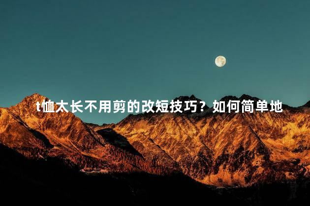 t恤太长不用剪的改短技巧？如何简单地改短T恤长度