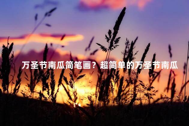 万圣节南瓜简笔画？超简单的万圣节南瓜画教程！