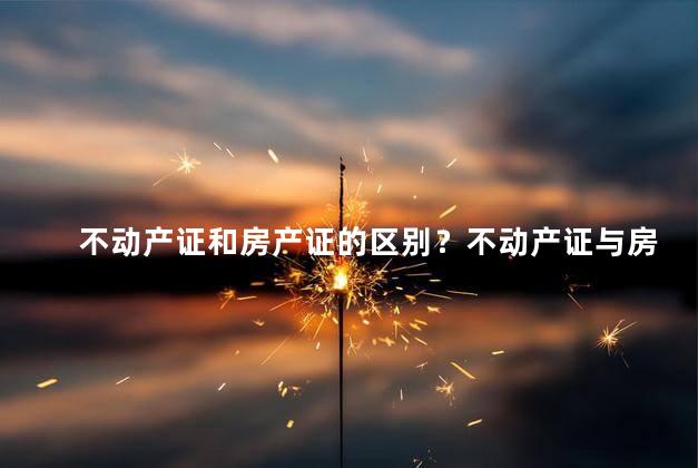 不动产证和房产证的区别？不动产证与房产证有何区别？