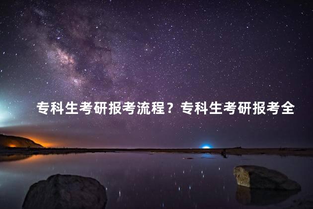 专科生考研报考流程？专科生考研报考全攻略