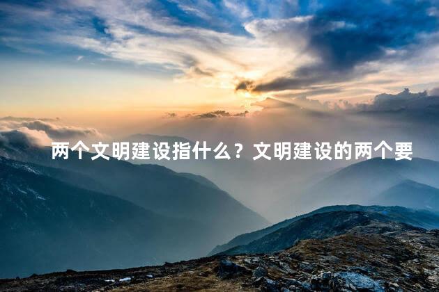 两个文明建设指什么？文明建设的两个要素解析