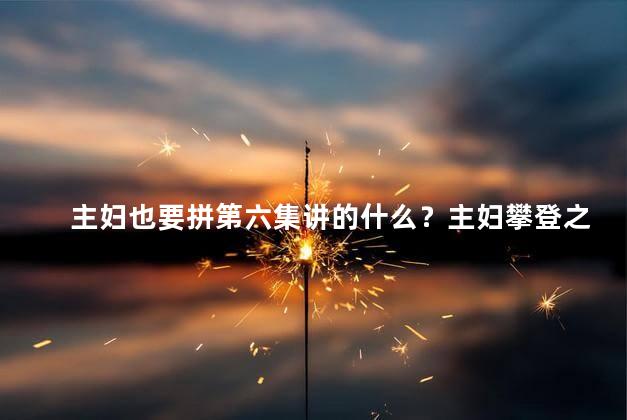 主妇也要拼第六集讲的什么？主妇攀登之路：第六集重点揭秘