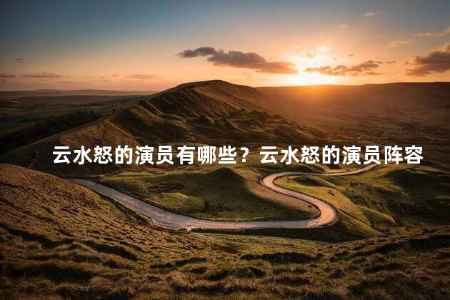 云水怒的演员有哪些？云水怒的演员阵容揭晓