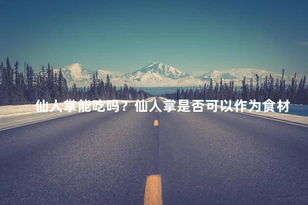 仙人掌能吃吗？仙人掌是否可以作为食材食用？新标题：仙人掌是否可食？