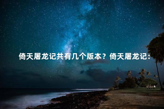 倚天屠龙记共有几个版本？倚天屠龙记：经典小说多次问世！