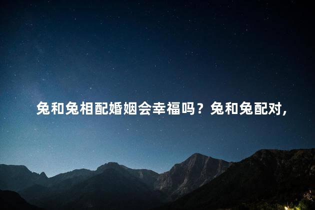 兔和兔相配婚姻会幸福吗？兔和兔配对,婚姻幸福吗？