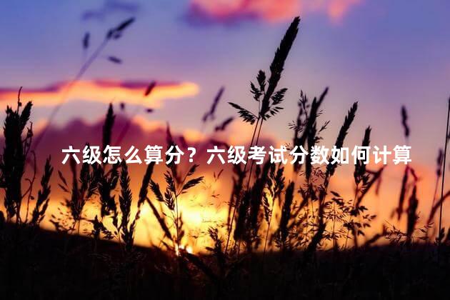 六级怎么算分？六级考试分数如何计算