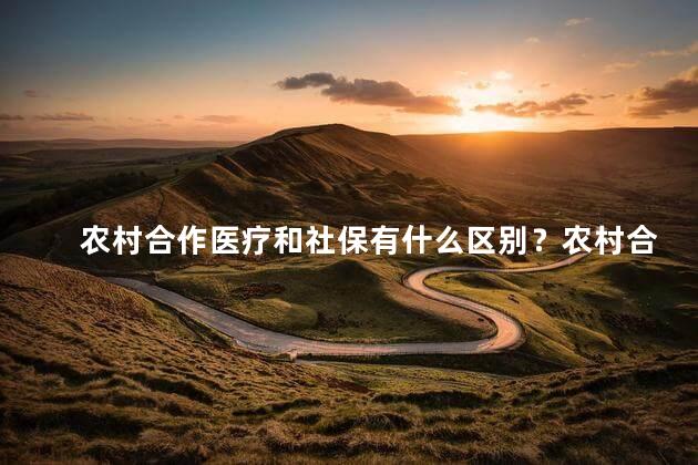 农村合作医疗和社保有什么区别？农村合作医疗vs社保：你了解这两者的不同吗？