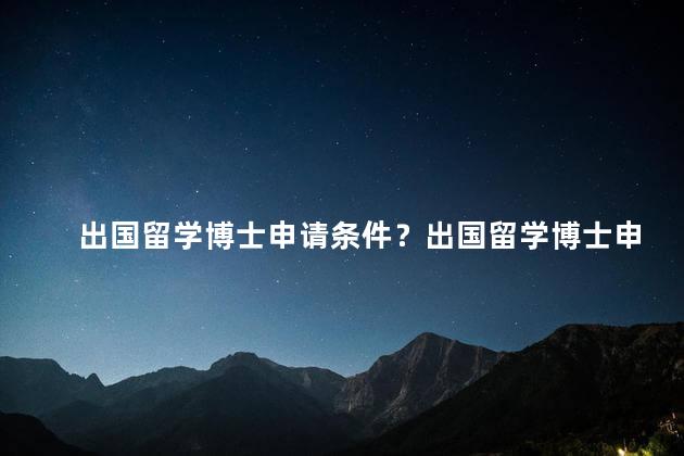 出国留学博士申请条件？出国留学博士申请条件：必备要求全解析