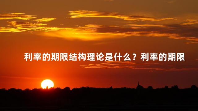 利率的期限结构理论是什么？利率的期限结构是什么？了解与解释！