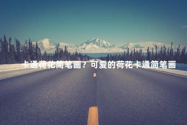 卡通荷花简笔画？可爱的荷花卡通简笔画教程,让你轻松学会！
