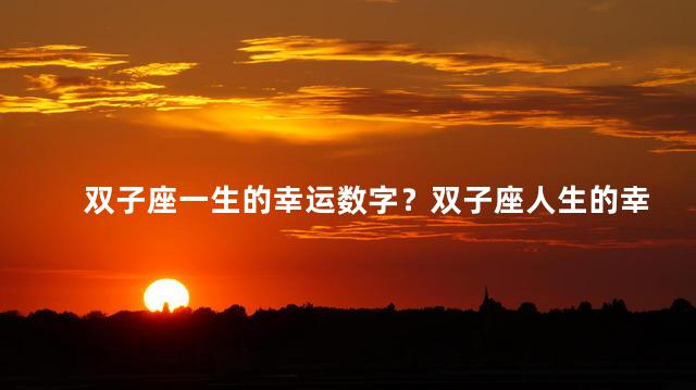 双子座一生的幸运数字？双子座人生的幸运数字：预测运势、揭示命运！