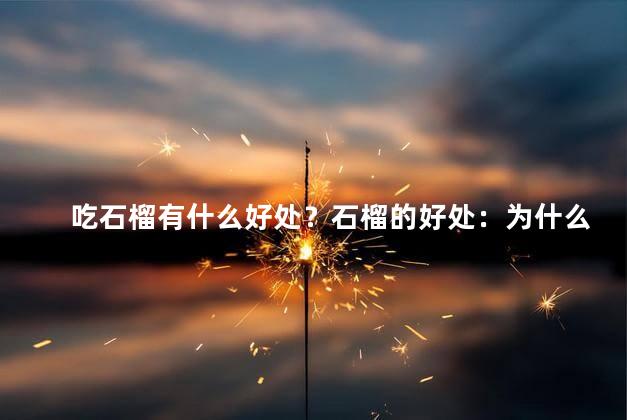 吃石榴有什么好处？石榴的好处：为什么吃石榴对健康有益？