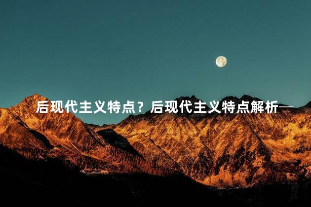 后现代主义特点？后现代主义特点解析──审视当代文化与思维方式
