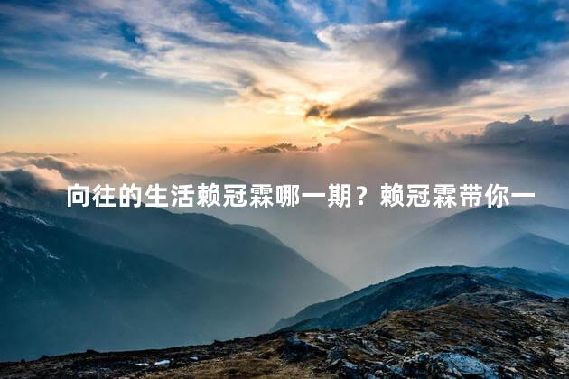 向往的生活赖冠霖哪一期？赖冠霖带你一起梦想生活