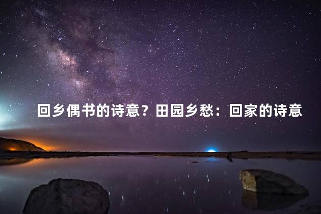 回乡偶书的诗意？田园乡愁：回家的诗意