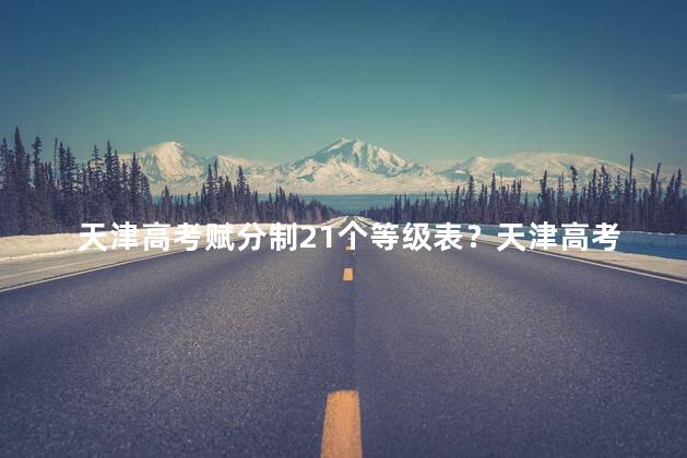 天津高考赋分制21个等级表？天津高考推出21级分数等级制