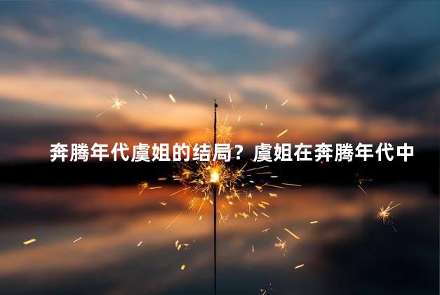 奔腾年代虞姐的结局？虞姐在奔腾年代中的终局如何新标题：虞姐在奔腾年代的最终命运揭晓