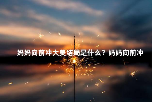 妈妈向前冲大美结局是什么？妈妈向前冲：完美结局揭晓！