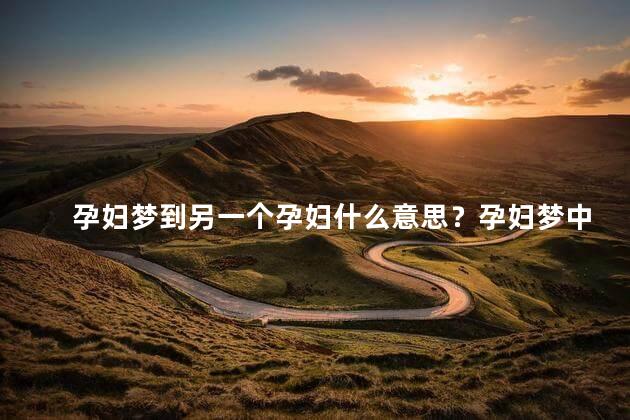 孕妇梦到另一个孕妇什么意思？孕妇梦中遇见另一个孕妇的含义