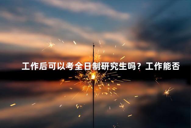 工作后可以考全日制研究生吗？工作能否申请全日制研究生？