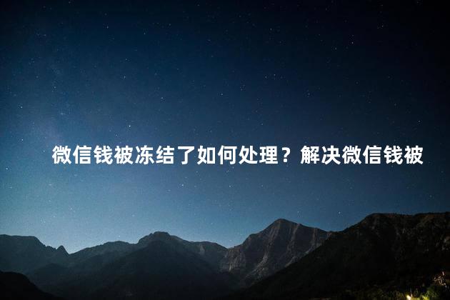 微信钱被冻结了如何处理？解决微信钱被冻结的方法