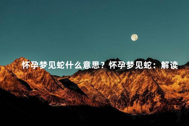 怀孕梦见蛇什么意思？怀孕梦见蛇：解读意义