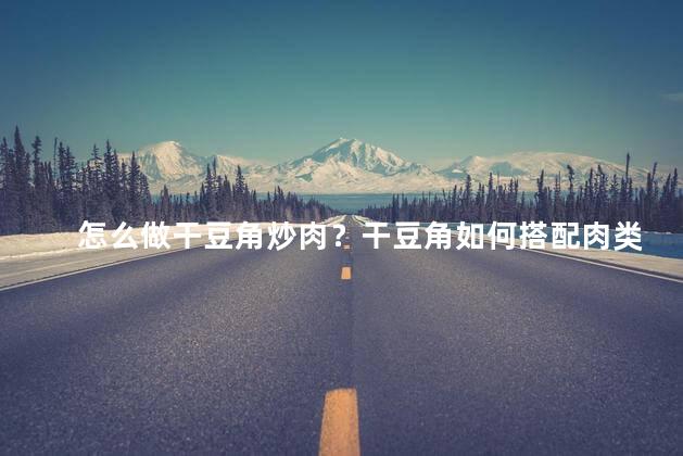 怎么做干豆角炒肉？干豆角如何搭配肉类,简单又美味,教你一招！