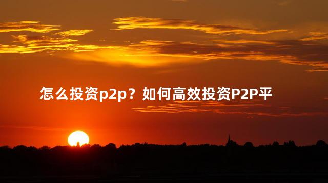怎么投资p2p？如何高效投资P2P平台