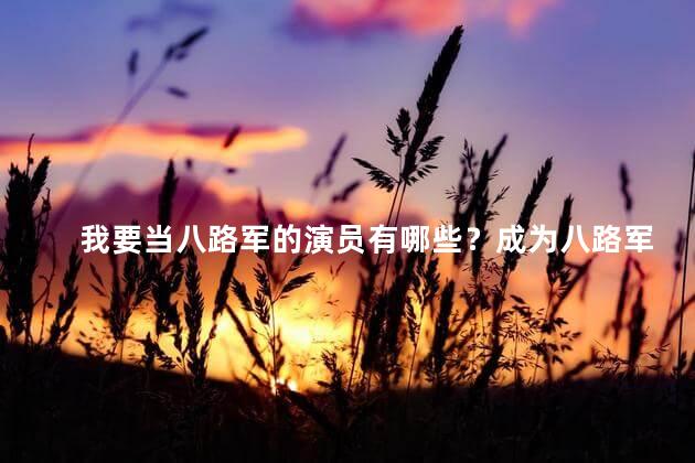 我要当八路军的演员有哪些？成为八路军演员都需要哪些条件？